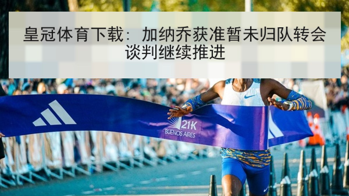 皇冠体育下载: 加纳乔获准暂未归队转会谈判继续推进