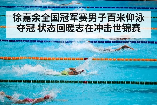 徐嘉余全国冠军赛男子百米仰泳夺冠 状态回暖志在冲击世锦赛