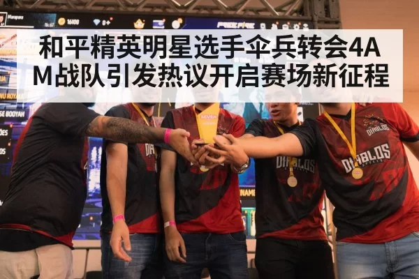 和平精英明星选手伞兵转会4AM战队引发热议开启赛场新征程