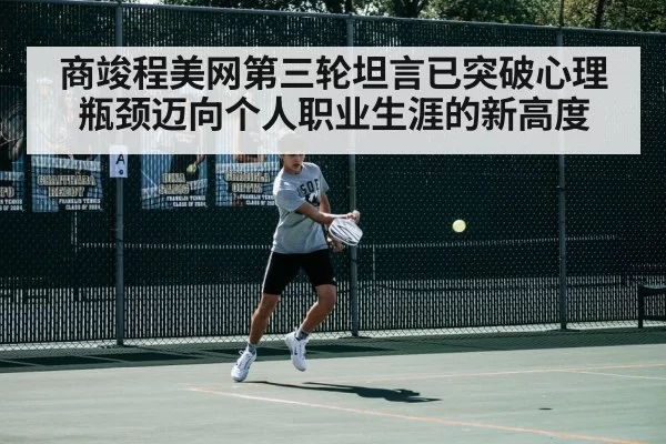 商竣程美网第三轮坦言已突破心理瓶颈迈向个人职业生涯的新高度