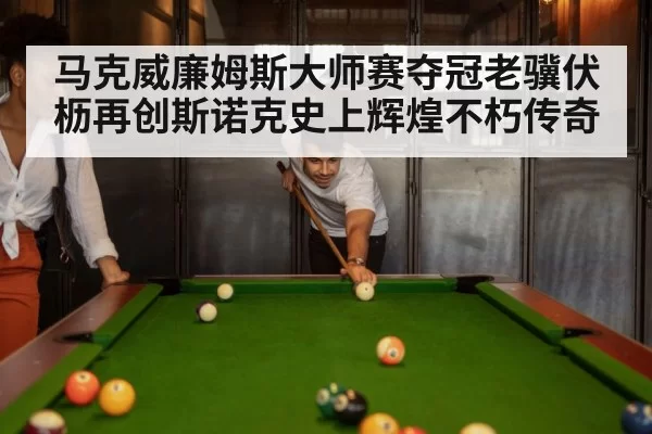 马克威廉姆斯大师赛夺冠老骥伏枥再创斯诺克史上辉煌不朽传奇