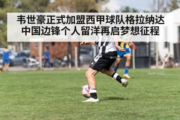 韦世豪正式加盟西甲球队格拉纳达 中国边锋个人留洋再启梦想征程