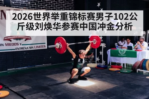 2026世界举重锦标赛男子102公斤级刘焕华参赛中国冲金分析